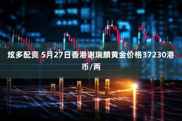 炫多配资 5月27日香港谢瑞麟黄金价格37230港币/两