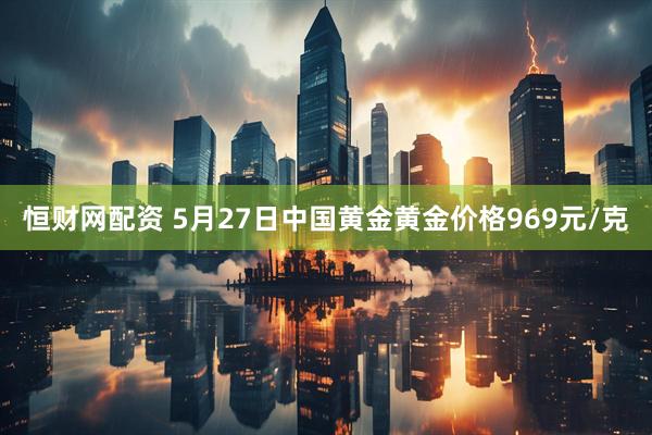 恒财网配资 5月27日中国黄金黄金价格969元/克