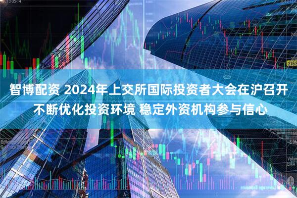 智博配资 2024年上交所国际投资者大会在沪召开 不断优化投资环境 稳定外资机构参与信心
