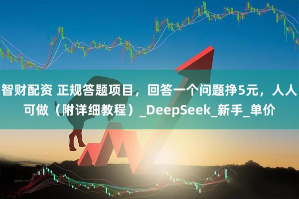 智财配资 正规答题项目，回答一个问题挣5元，人人可做（附详细教程）_DeepSeek_新手_单价