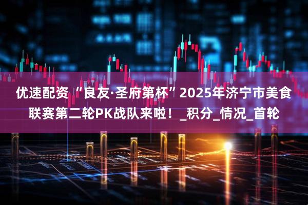 优速配资 “良友·圣府第杯”2025年济宁市美食联赛第二轮PK战队来啦！_积分_情况_首轮