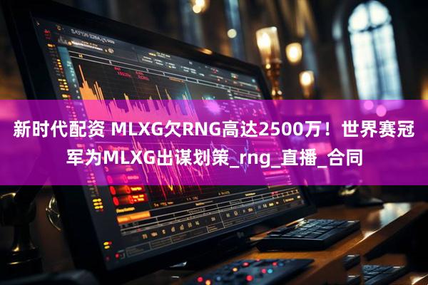 新时代配资 MLXG欠RNG高达2500万！世界赛冠军为MLXG出谋划策_rng_直播_合同
