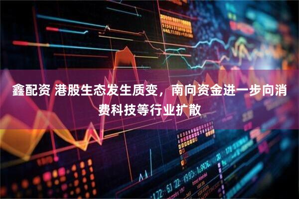 鑫配资 港股生态发生质变，南向资金进一步向消费科技等行业扩散