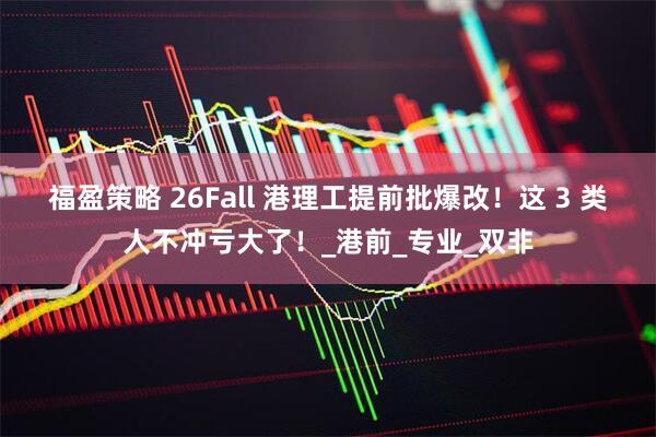 福盈策略 26Fall 港理工提前批爆改！这 3 类人不冲亏大了！_港前_专业_双非
