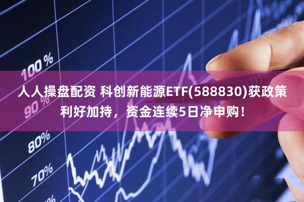 人人操盘配资 科创新能源ETF(588830)获政策利好加持，资金连续5日净申购！