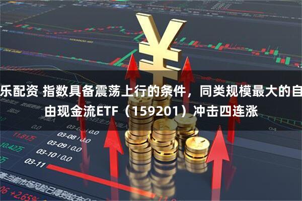 乐配资 指数具备震荡上行的条件，同类规模最大的自由现金流ETF（159201）冲击四连涨