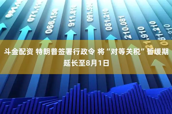 斗金配资 特朗普签署行政令 将“对等关税”暂缓期延长至8月1日