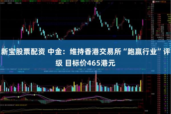 新宝股票配资 中金：维持香港交易所“跑赢行业”评级 目标价465港元