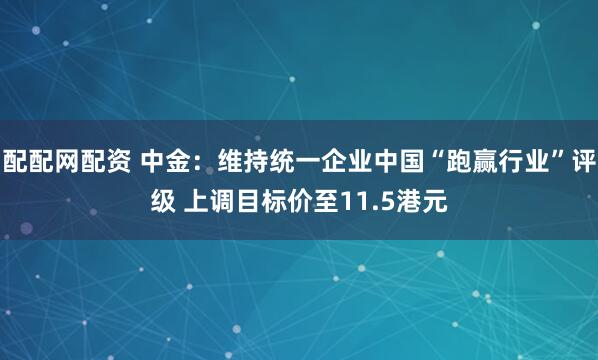 配配网配资 中金：维持统一企业中国“跑赢行业”评级 上调目标价至11.5港元