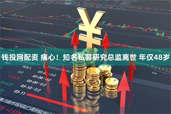 钱投网配资 痛心！知名私募研究总监离世 年仅48岁