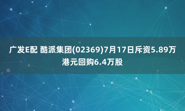 广发E配 酷派集团(02369)7月17日斥资5.89万港元回购6.4万股