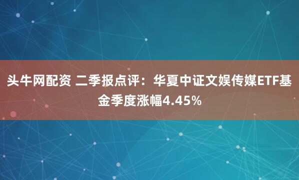 头牛网配资 二季报点评：华夏中证文娱传媒ETF基金季度涨幅4.45%
