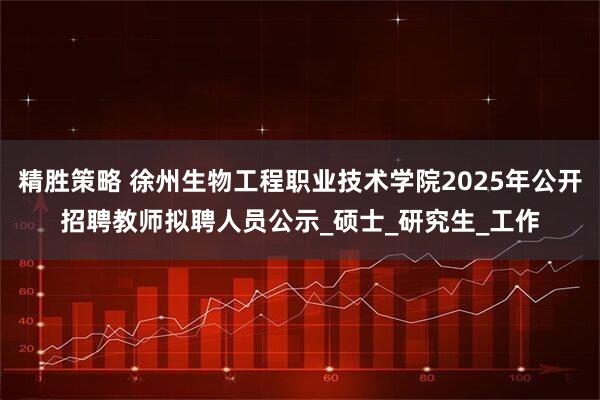 精胜策略 徐州生物工程职业技术学院2025年公开招聘教师拟聘人员公示_硕士_研究生_工作