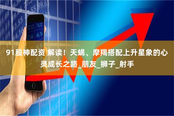 91股神配资 解读！天蝎、摩羯搭配上升星象的心灵成长之路_朋友_狮子_射手