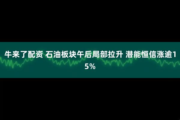 牛来了配资 石油板块午后局部拉升 潜能恒信涨逾15%