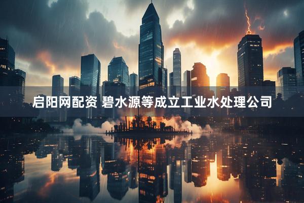 启阳网配资 碧水源等成立工业水处理公司