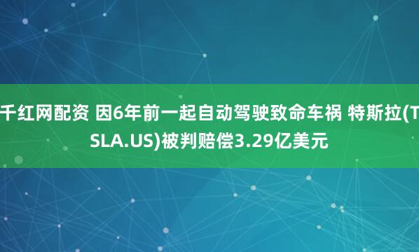 千红网配资 因6年前一起自动驾驶致命车祸 特斯拉(TSLA.US)被判赔偿3.29亿美元