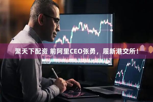 聚天下配资 前阿里CEO张勇，履新港交所！