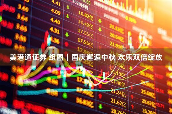美港通证券 组图｜国庆邂逅中秋 欢乐双倍绽放