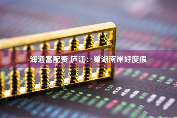 海通富配资 庐江：巢湖南岸好度假