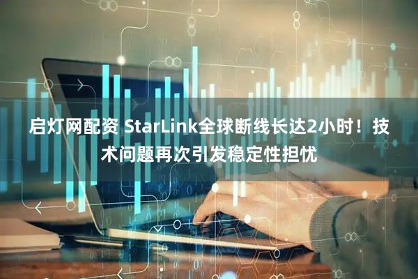 启灯网配资 StarLink全球断线长达2小时！技术问题再次引发稳定性担忧
