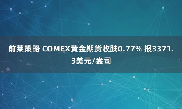 前莱策略 COMEX黄金期货收跌0.77% 报3371.3美元/盎司