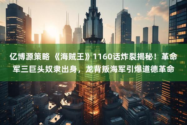 亿博源策略 《海贼王》1160话炸裂揭秘！革命军三巨头奴隶出身，龙背叛海军引爆道德革命