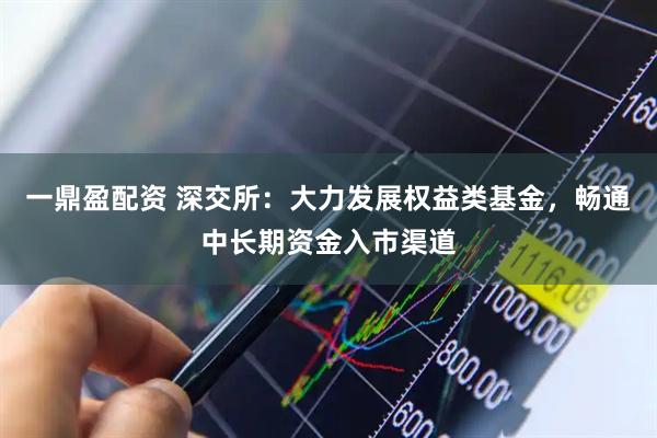 一鼎盈配资 深交所：大力发展权益类基金，畅通中长期资金入市渠道