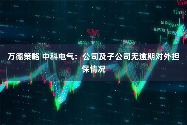 万德策略 中科电气：公司及子公司无逾期对外担保情况