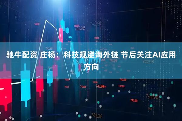 驰牛配资 庄杨：科技规避海外链 节后关注AI应用方向