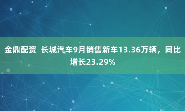 金鼎配资  长城汽车9月销售新车13.36万辆，同比增长23.29%