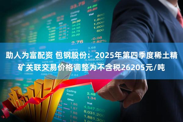 助人为富配资 包钢股份：2025年第四季度稀土精矿关联交易价格调整为不含税26205元/吨