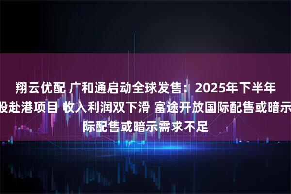 翔云优配 广和通启动全球发售：2025年下半年第四单A股赴港项目 收入利润双下滑 富途开放国际配售或暗示需求不足