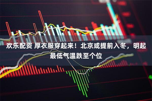 欢乐配资 厚衣服穿起来！北京或提前入冬，明起最低气温跌至个位