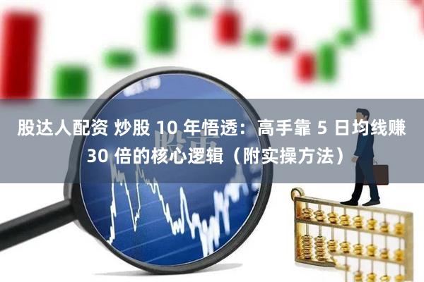 股达人配资 炒股 10 年悟透：高手靠 5 日均线赚 30 倍的核心逻辑（附实操方法）