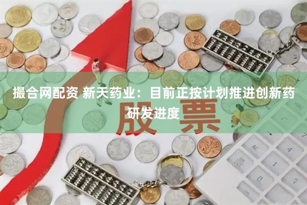 撮合网配资 新天药业：目前正按计划推进创新药研发进度