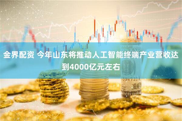 金界配资 今年山东将推动人工智能终端产业营收达到4000亿元左右
