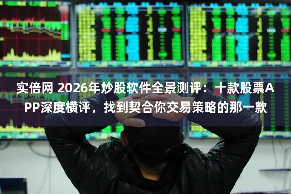 实倍网 2026年炒股软件全景测评：十款股票APP深度横评，找到契合你交易策略的那一款