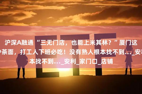 沪深A融通 “三无门店，也能上米其林？”厦门这家居民楼下的沙茶面，打工人下班必吃！没有熟人根本找不到…_安利_家门口_店铺