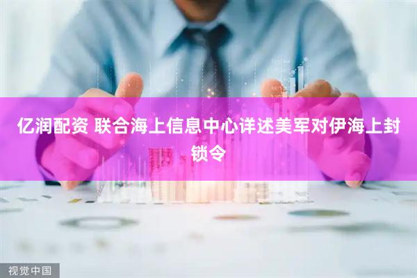 亿润配资 联合海上信息中心详述美军对伊海上封锁令